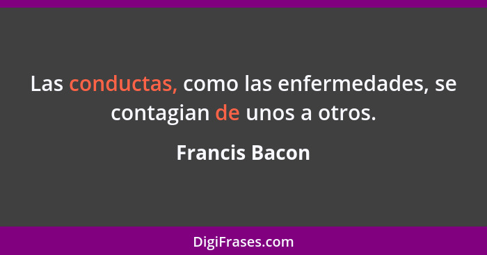 Las conductas, como las enfermedades, se contagian de unos a otros.... - Francis Bacon