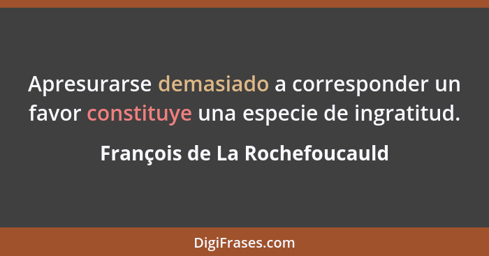 Apresurarse demasiado a corresponder un favor constituye una especie de ingratitud.... - François de La Rochefoucauld