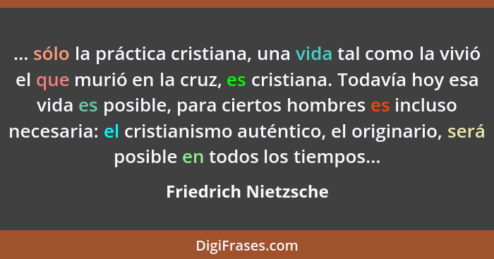 ... sólo la práctica cristiana, una vida tal como la vivió el que murió en la cruz, es cristiana. Todavía hoy esa vida es posibl... - Friedrich Nietzsche
