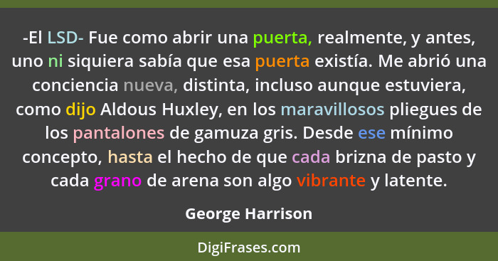 -El LSD- Fue como abrir una puerta, realmente, y antes, uno ni siquiera sabía que esa puerta existía. Me abrió una conciencia nueva,... - George Harrison