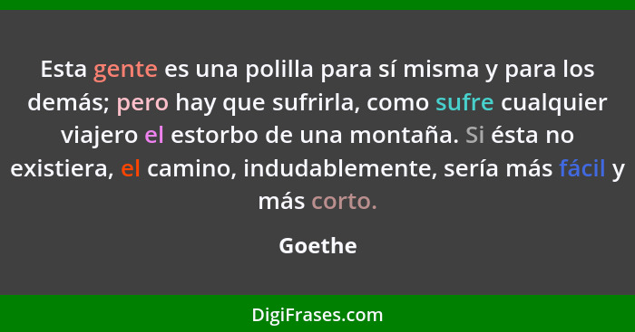 Esta gente es una polilla para sí misma y para los demás; pero hay que sufrirla, como sufre cualquier viajero el estorbo de una montaña. Si é... - Goethe