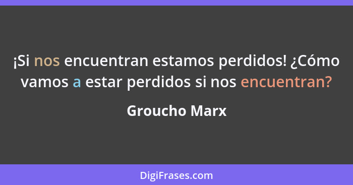 ¡Si nos encuentran estamos perdidos! ¿Cómo vamos a estar perdidos si nos encuentran?... - Groucho Marx