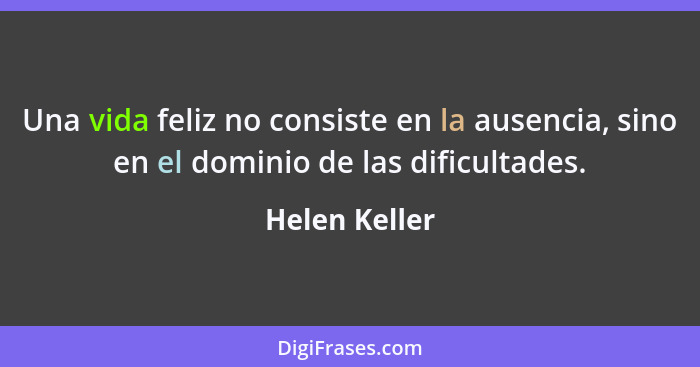Una vida feliz no consiste en la ausencia, sino en el dominio de las dificultades.... - Helen Keller