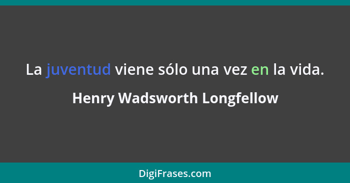 La juventud viene sólo una vez en la vida.... - Henry Wadsworth Longfellow