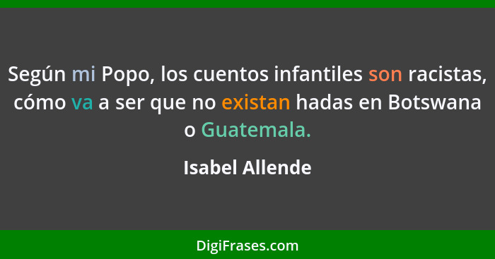 Según mi Popo, los cuentos infantiles son racistas, cómo va a ser que no existan hadas en Botswana o Guatemala.... - Isabel Allende