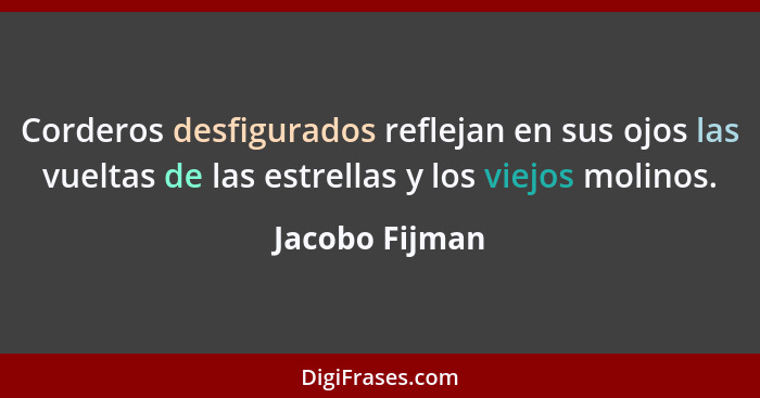 Corderos desfigurados reflejan en sus ojos las vueltas de las estrellas y los viejos molinos.... - Jacobo Fijman