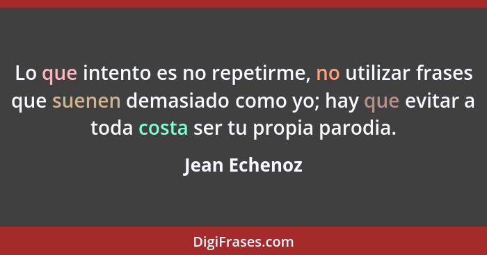 Lo que intento es no repetirme, no utilizar frases que suenen demasiado como yo; hay que evitar a toda costa ser tu propia parodia.... - Jean Echenoz