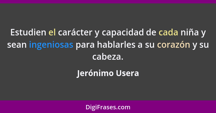 Estudien el carácter y capacidad de cada niña y sean ingeniosas para hablarles a su corazón y su cabeza.... - Jerónimo Usera