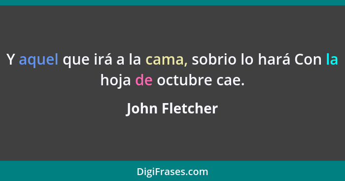 Y aquel que irá a la cama, sobrio lo hará Con la hoja de octubre cae.... - John Fletcher