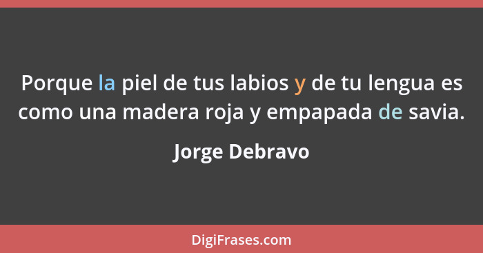 Porque la piel de tus labios y de tu lengua es como una madera roja y empapada de savia.... - Jorge Debravo