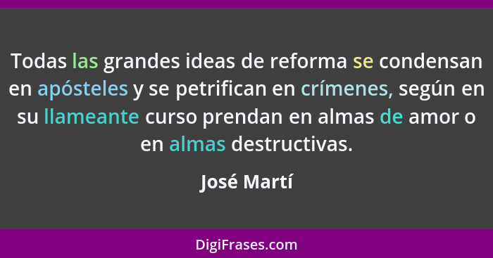 Todas las grandes ideas de reforma se condensan en apósteles y se petrifican en crímenes, según en su llameante curso prendan en almas de... - José Martí