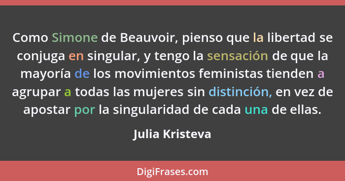 Como Simone de Beauvoir, pienso que la libertad se conjuga en singular, y tengo la sensación de que la mayoría de los movimientos fem... - Julia Kristeva