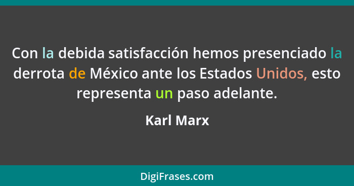 Con la debida satisfacción hemos presenciado la derrota de México ante los Estados Unidos, esto representa un paso adelante.... - Karl Marx