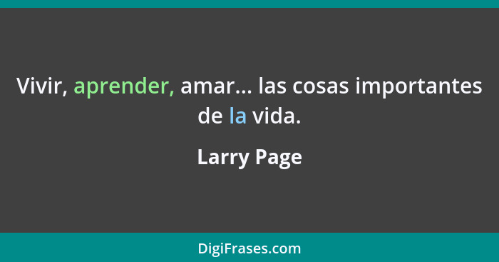Vivir, aprender, amar... las cosas importantes de la vida.... - Larry Page