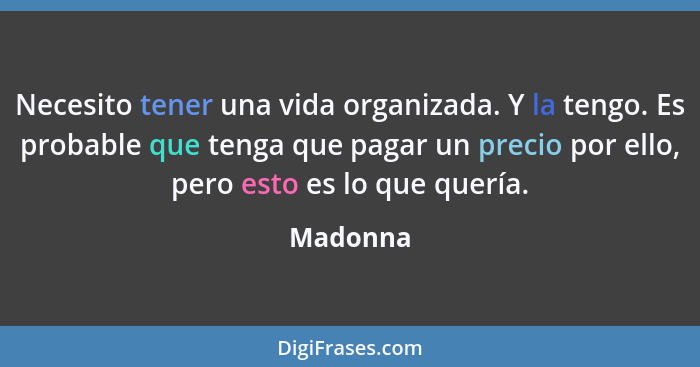 Necesito tener una vida organizada. Y la tengo. Es probable que tenga que pagar un precio por ello, pero esto es lo que quería.... - Madonna