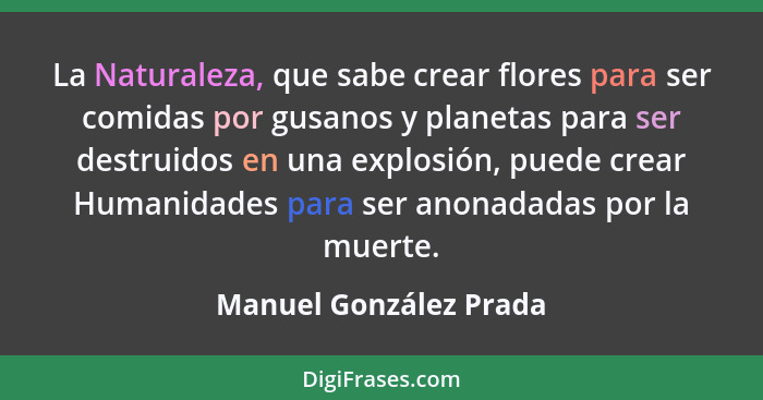 La Naturaleza, que sabe crear flores para ser comidas por gusanos y planetas para ser destruidos en una explosión, puede crear... - Manuel González Prada