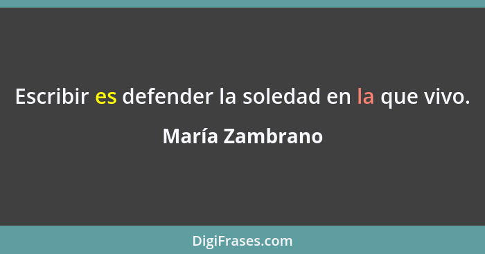 Escribir es defender la soledad en la que vivo.... - María Zambrano