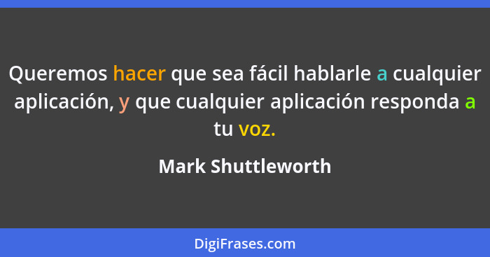Queremos hacer que sea fácil hablarle a cualquier aplicación, y que cualquier aplicación responda a tu voz.... - Mark Shuttleworth