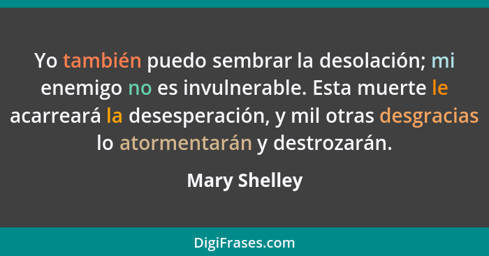 Yo también puedo sembrar la desolación; mi enemigo no es invulnerable. Esta muerte le acarreará la desesperación, y mil otras desgracia... - Mary Shelley