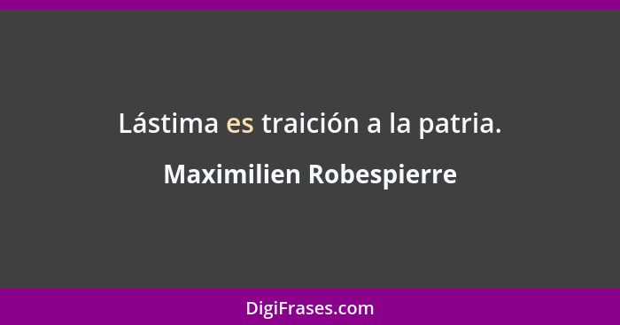 Lástima es traición a la patria.... - Maximilien Robespierre