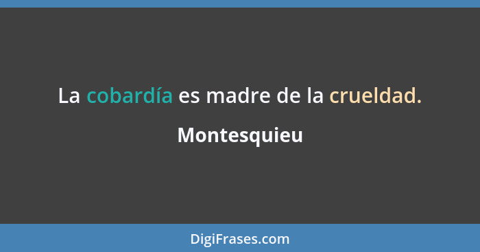 La cobardía es madre de la crueldad.... - Montesquieu