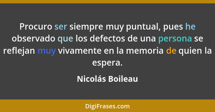 Procuro ser siempre muy puntual, pues he observado que los defectos de una persona se reflejan muy vivamente en la memoria de quien... - Nicolás Boileau