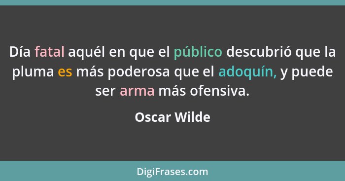 Día fatal aquél en que el público descubrió que la pluma es más poderosa que el adoquín, y puede ser arma más ofensiva.... - Oscar Wilde