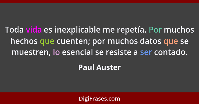 Toda vida es inexplicable me repetía. Por muchos hechos que cuenten; por muchos datos que se muestren, lo esencial se resiste a ser cont... - Paul Auster