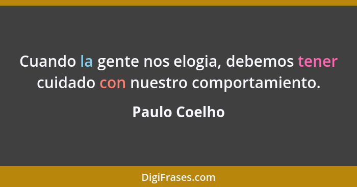 Cuando la gente nos elogia, debemos tener cuidado con nuestro comportamiento.... - Paulo Coelho