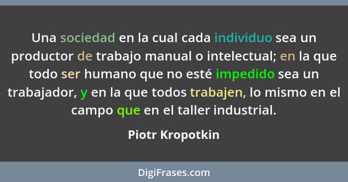 Una sociedad en la cual cada individuo sea un productor de trabajo manual o intelectual; en la que todo ser humano que no esté imped... - Piotr Kropotkin