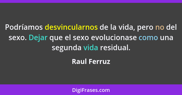 Podríamos desvincularnos de la vida, pero no del sexo. Dejar que el sexo evolucionase como una segunda vida residual.... - Raul Ferruz