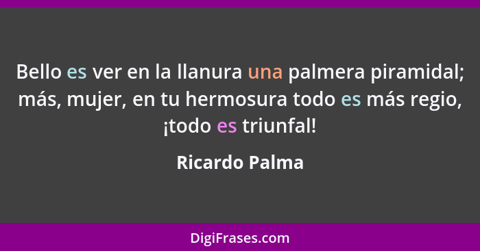 Bello es ver en la llanura una palmera piramidal; más, mujer, en tu hermosura todo es más regio, ¡todo es triunfal!... - Ricardo Palma