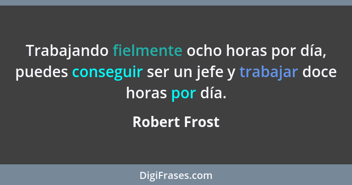 Trabajando fielmente ocho horas por día, puedes conseguir ser un jefe y trabajar doce horas por día.... - Robert Frost