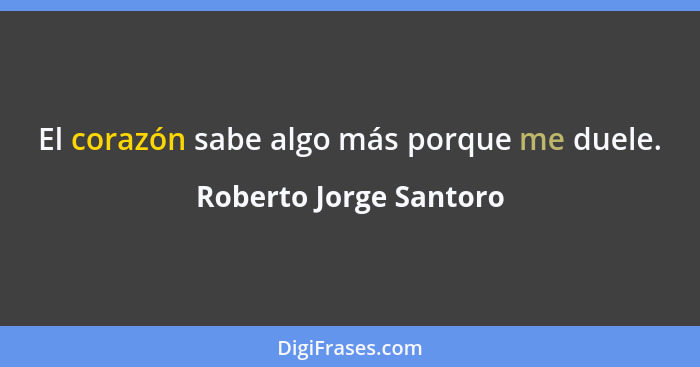 El corazón sabe algo más porque me duele.... - Roberto Jorge Santoro