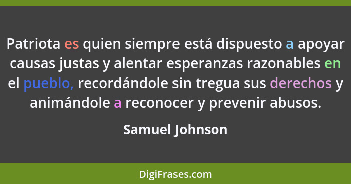 Patriota es quien siempre está dispuesto a apoyar causas justas y alentar esperanzas razonables en el pueblo, recordándole sin tregua... - Samuel Johnson