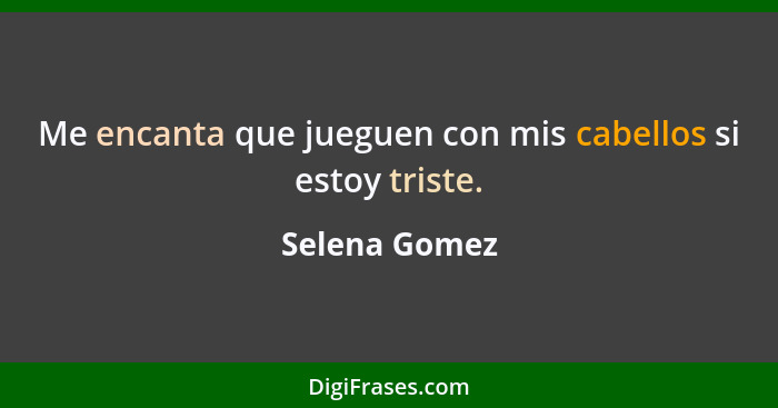 Me encanta que jueguen con mis cabellos si estoy triste.... - Selena Gomez