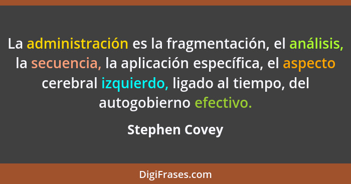 La administración es la fragmentación, el análisis, la secuencia, la aplicación específica, el aspecto cerebral izquierdo, ligado al t... - Stephen Covey