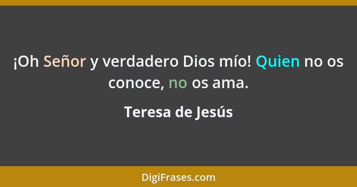 ¡Oh Señor y verdadero Dios mío! Quien no os conoce, no os ama.... - Teresa de Jesús