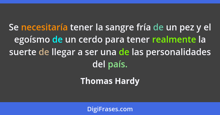 Se necesitaría tener la sangre fría de un pez y el egoísmo de un cerdo para tener realmente la suerte de llegar a ser una de las person... - Thomas Hardy