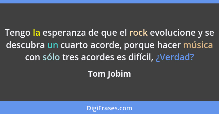 Tengo la esperanza de que el rock evolucione y se descubra un cuarto acorde, porque hacer música con sólo tres acordes es difícil, ¿Verdad... - Tom Jobim