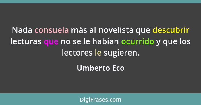 Nada consuela más al novelista que descubrir lecturas que no se le habían ocurrido y que los lectores le sugieren.... - Umberto Eco