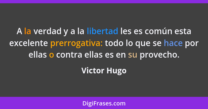 A la verdad y a la libertad les es común esta excelente prerrogativa: todo lo que se hace por ellas o contra ellas es en su provecho.... - Victor Hugo