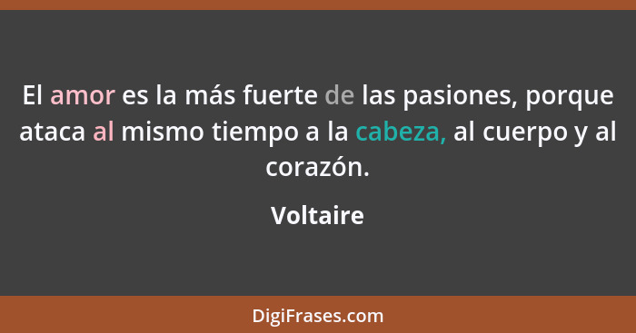 El amor es la más fuerte de las pasiones, porque ataca al mismo tiempo a la cabeza, al cuerpo y al corazón.... - Voltaire