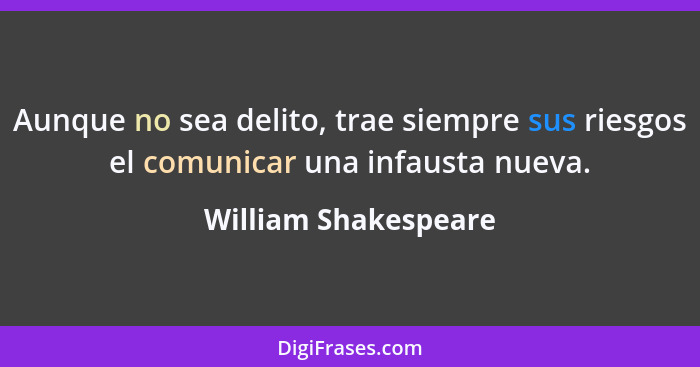 Aunque no sea delito, trae siempre sus riesgos el comunicar una infausta nueva.... - William Shakespeare