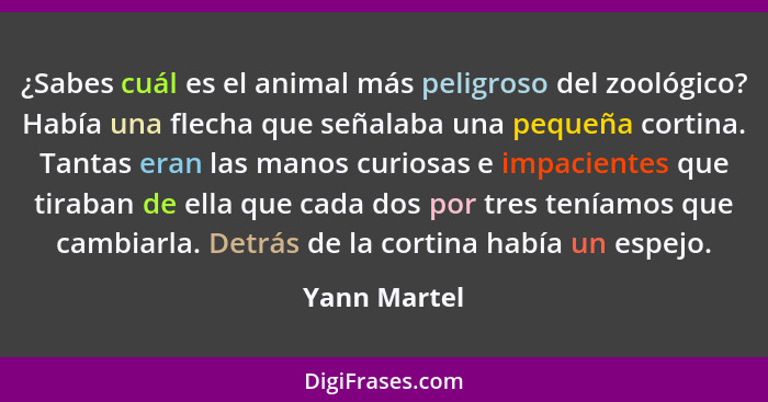 ¿Sabes cuál es el animal más peligroso del zoológico? Había una flecha que señalaba una pequeña cortina. Tantas eran las manos curiosas... - Yann Martel