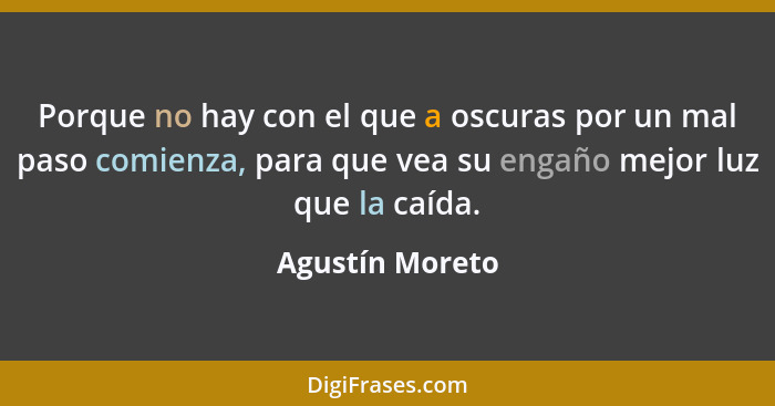 Porque no hay con el que a oscuras por un mal paso comienza, para que vea su engaño mejor luz que la caída.... - Agustín Moreto