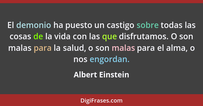 El demonio ha puesto un castigo sobre todas las cosas de la vida con las que disfrutamos. O son malas para la salud, o son malas par... - Albert Einstein