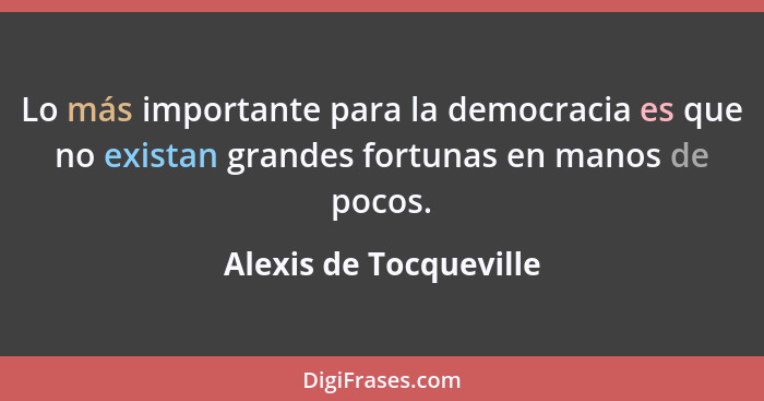 Lo más importante para la democracia es que no existan grandes fortunas en manos de pocos.... - Alexis de Tocqueville