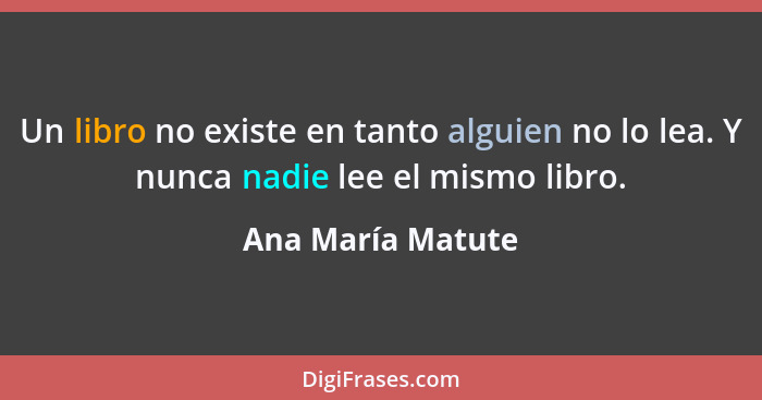 Un libro no existe en tanto alguien no lo lea. Y nunca nadie lee el mismo libro.... - Ana María Matute