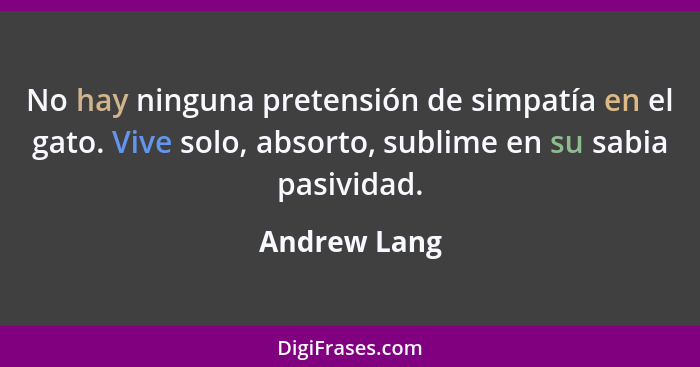 No hay ninguna pretensión de simpatía en el gato. Vive solo, absorto, sublime en su sabia pasividad.... - Andrew Lang